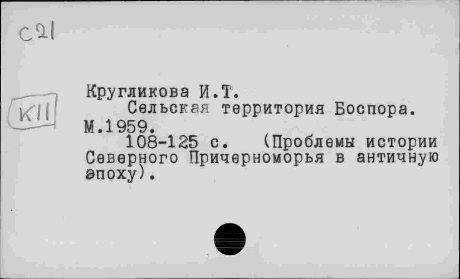 ﻿c^l

Кругликова И.T.
Сельская территория Боспора. М.1959.
108-125 с. (Проблемы истории Северного Причерноморья в античную эпоху).